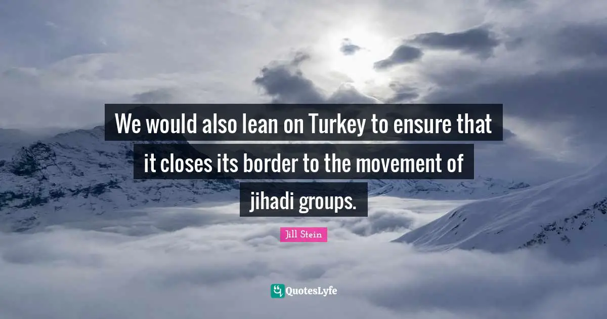We would also lean on Turkey to ensure that it closes its border to the movement of jihadi groups.