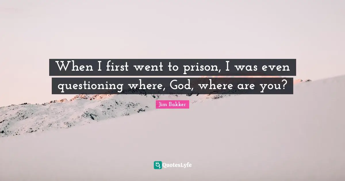 Jim Bakker Quotes: "When I first went to prison, I was even questioning where, God, where are you?"