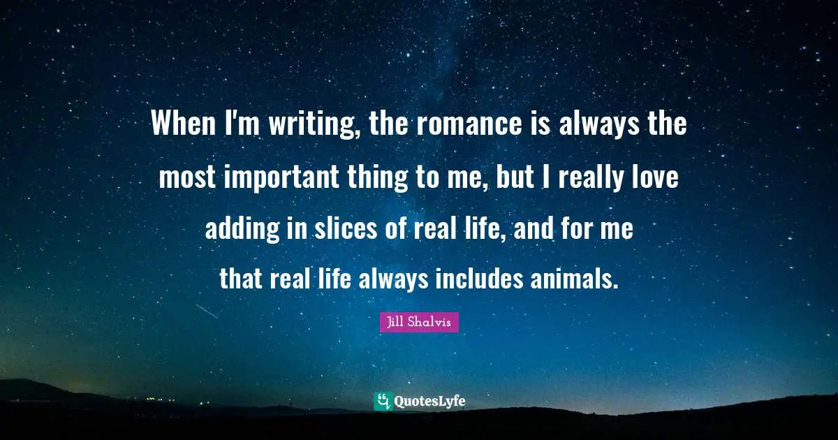 Jill Shalvis Quotes: "When I'm writing, the romance is always the most important thing to me, but I really love adding in slices of real life, and for me that real life always includes animals."