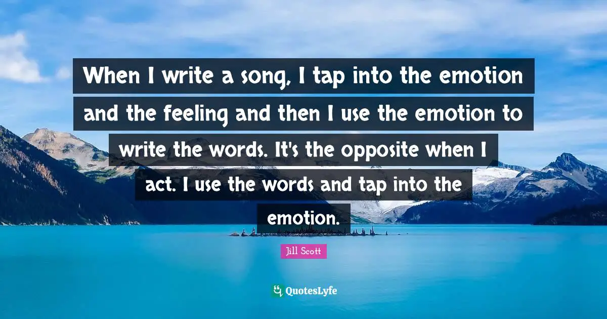 Jill Scott Quotes: "When I write a song, I tap into the emotion and the feeling and then I use the emotion to write the words. It's the opposite when I act. I use the words and tap into the emotion."