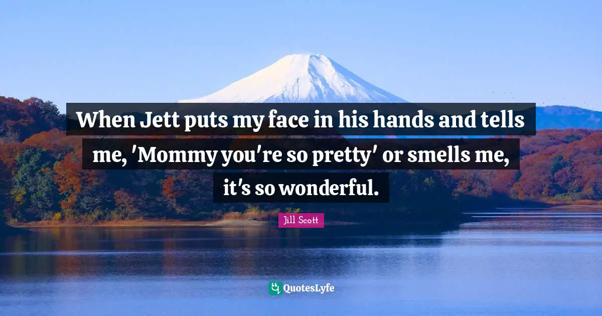 When Jett puts my face in his hands and tells me, 'Mommy you're so pretty' or smells me, it's so wonderful.