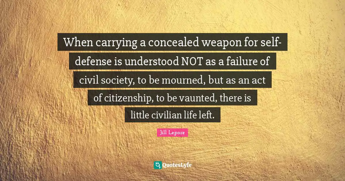 Civil Society Quotes: "When carrying a concealed weapon for self-defense is understood NOT as a failure of civil society, to be mourned, but as an act of citizenship, to be vaunted, there is little civilian life left."