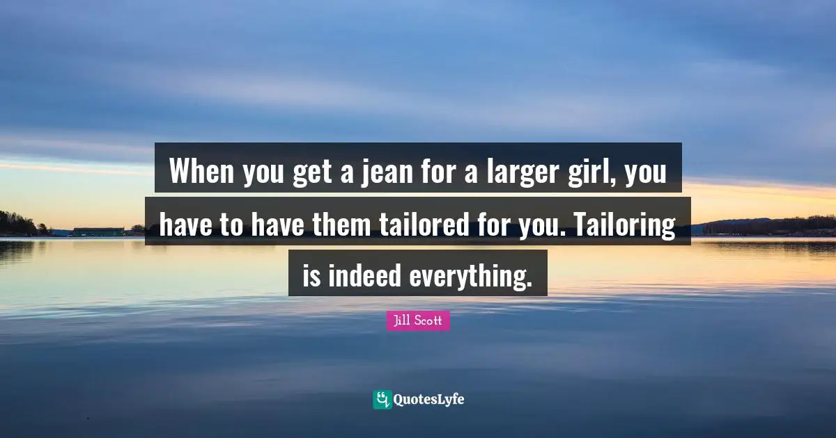 Tailored Quotes: "When you get a jean for a larger girl, you have to have them tailored for you. Tailoring is indeed everything."