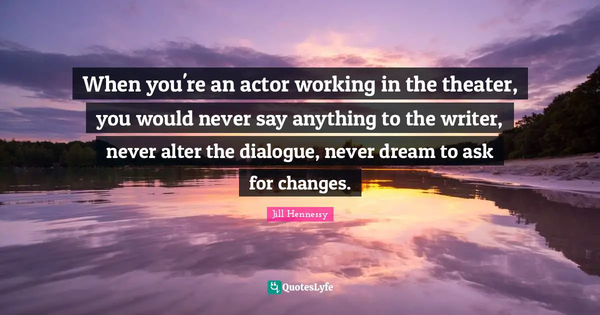 When you're an actor working in the theater, you would never say anything to the writer, never alter the dialogue, never dream to ask for changes.