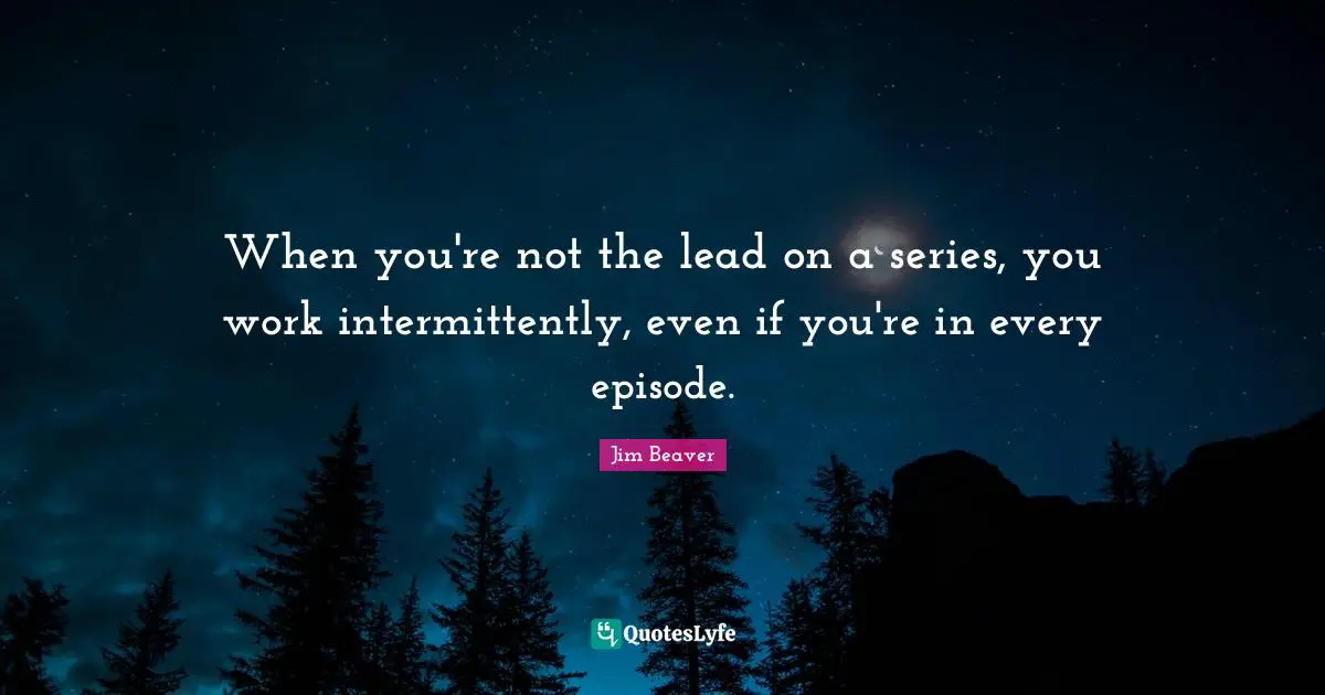 When you're not the lead on a series, you work intermittently, even if you're in every episode.