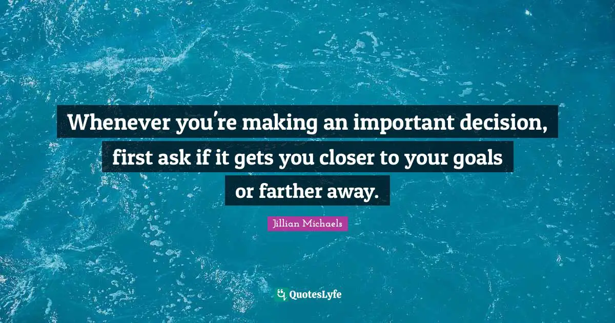 Whenever you're making an important decision, first ask if it gets you closer to your goals or farther away.