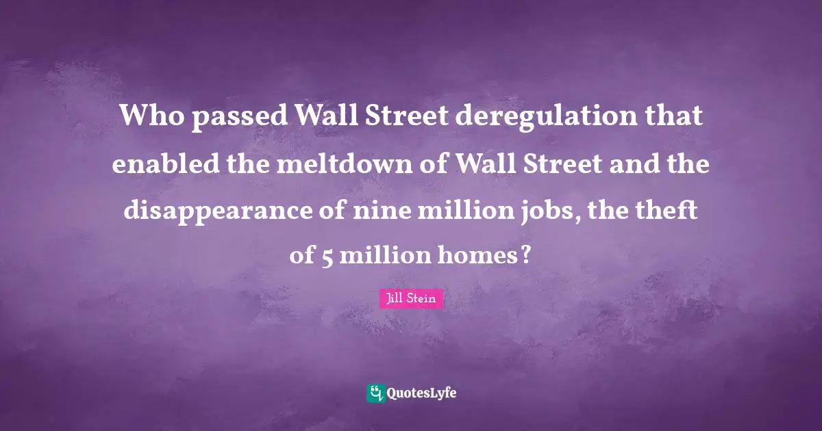 Who passed Wall Street deregulation that enabled the meltdown of Wall Street and the disappearance of nine million jobs, the theft of 5 million homes?
