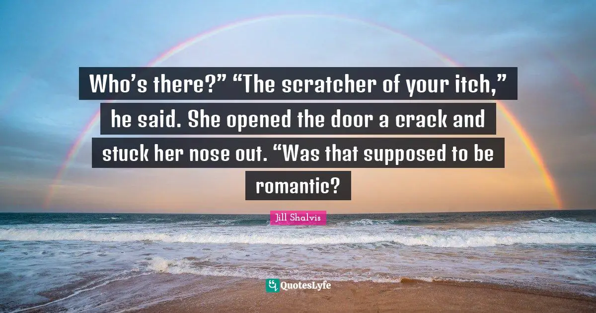 Jill Shalvis Quotes: "Who’s there?” “The scratcher of your itch,” he said. She opened the door a crack and stuck her nose out. “Was that supposed to be romantic?"