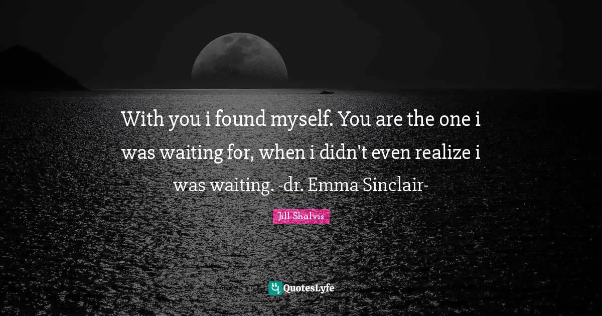 With you i found myself. You are the one i was waiting for, when i didn't even realize i was waiting. -dr. Emma Sinclair-