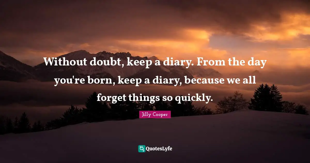 Jilly Cooper Quotes: "Without doubt, keep a diary. From the day you're born, keep a diary, because we all forget things so quickly."