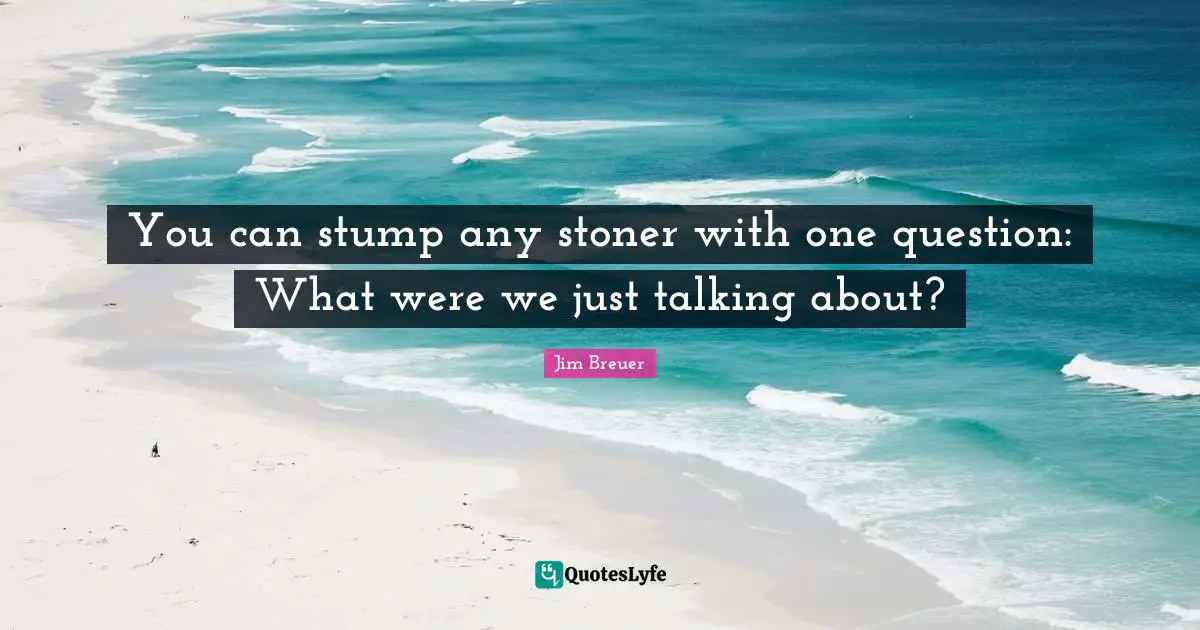 You can stump any stoner with one question: What were we just talking about?