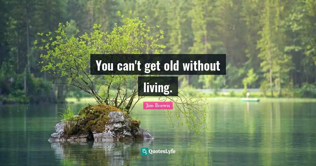 You can't get old without living.