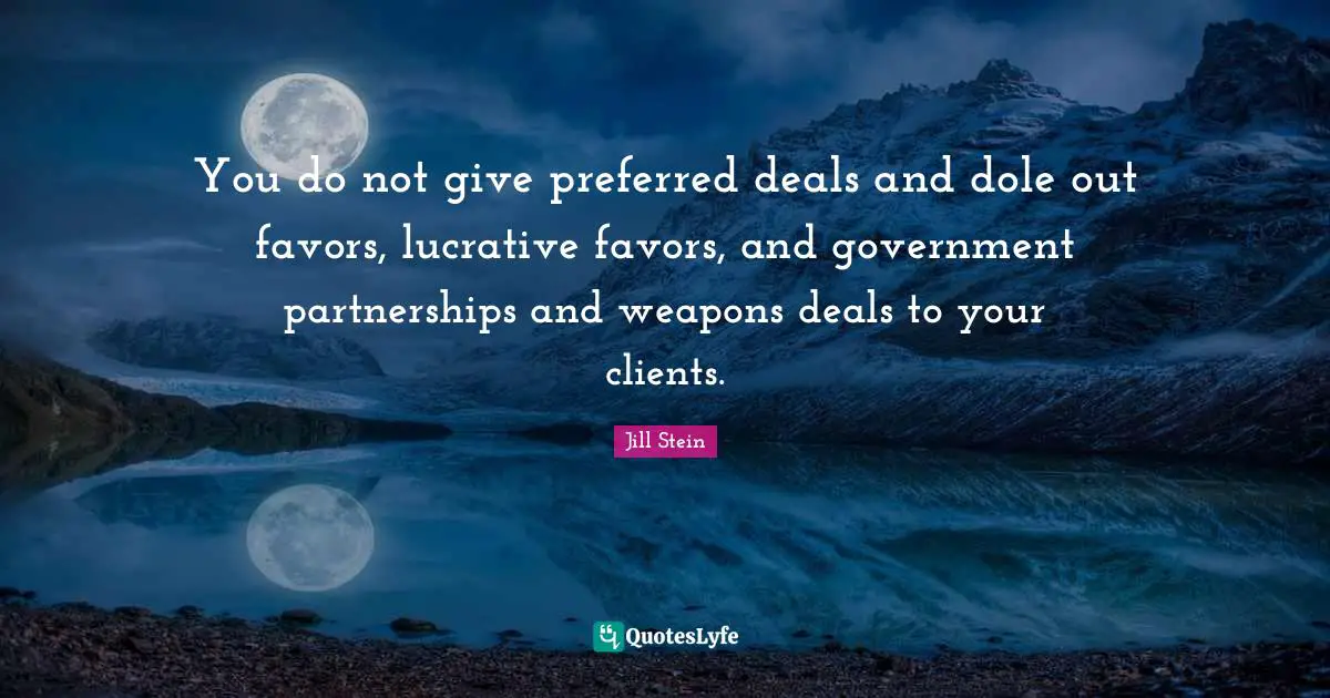 You do not give preferred deals and dole out favors, lucrative favors, and government partnerships and weapons deals to your clients.