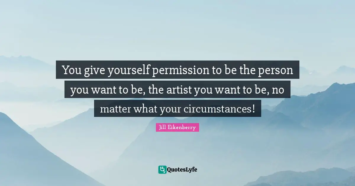 Jill Eikenberry Quotes: "You give yourself permission to be the person you want to be, the artist you want to be, no matter what your circumstances!"