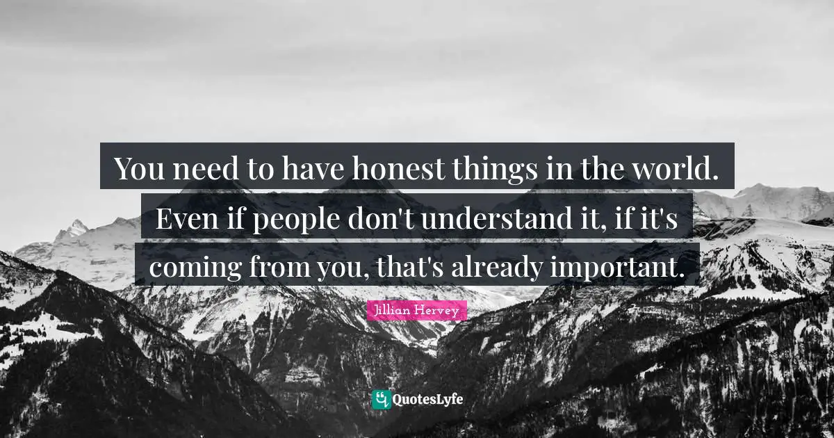 You need to have honest things in the world. Even if people don't understand it, if it's coming from you, that's already important.