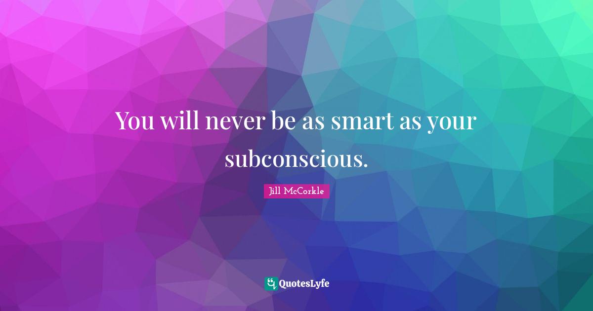 You will never be as smart as your subconscious.
