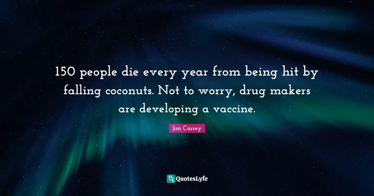 Jim Carrey Quotes: "150 people die every year from being hit by falling coconuts. Not to worry, drug makers are developing a vaccine."
