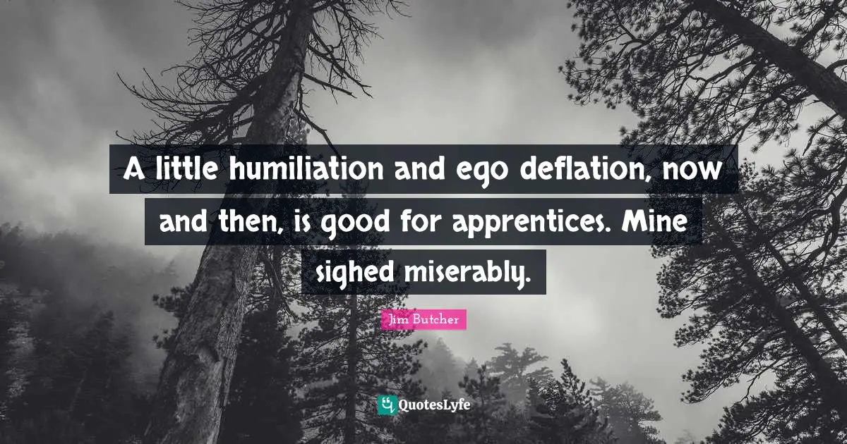 Deflation Quotes: "A little humiliation and ego deflation, now and then, is good for apprentices. Mine sighed miserably."