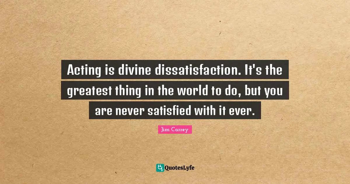 Jim Carrey Quotes: "Acting is divine dissatisfaction. It's the greatest thing in the world to do, but you are never satisfied with it ever."