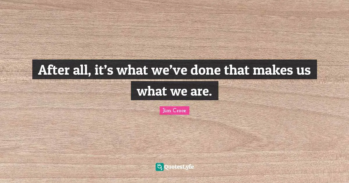 Individuality Quotes: "After all, it’s what we’ve done that makes us what we are."