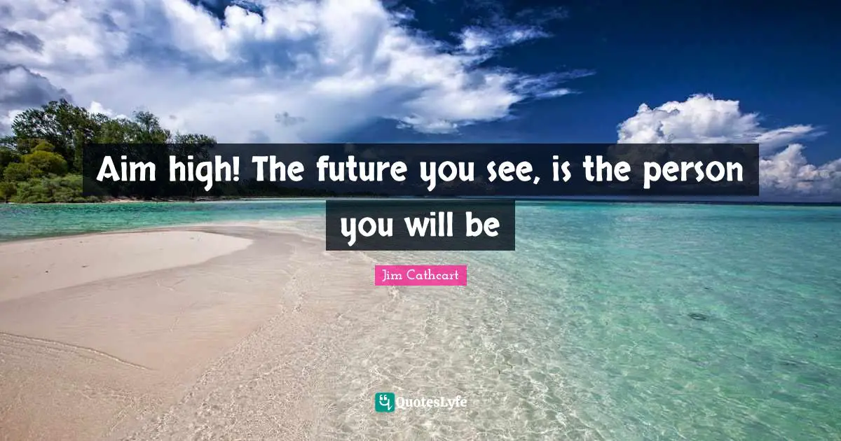 Aim High Quotes: "Aim high! The future you see, is the person you will be"