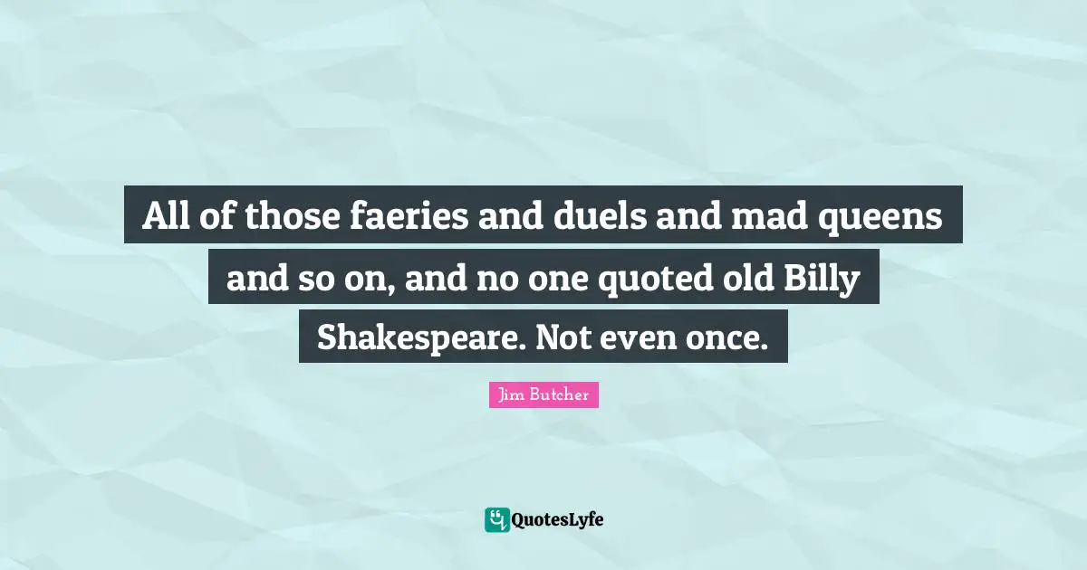 All of those faeries and duels and mad queens and so on, and no one quoted old Billy Shakespeare. Not even once.