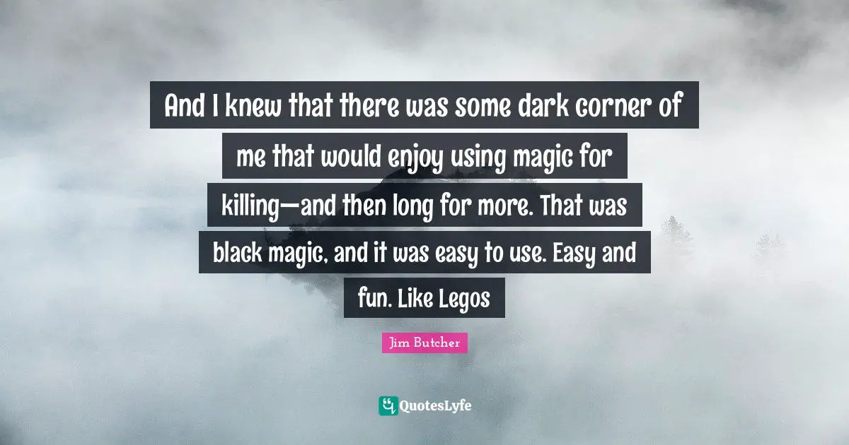 And I knew that there was some dark corner of me that would enjoy using magic for killing—and then long for more. That was black magic, and it was easy to use. Easy and fun. Like Legos