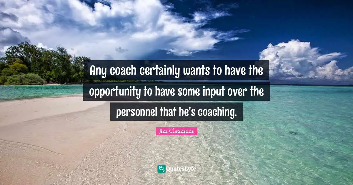 Any coach certainly wants to have the opportunity to have some input over the personnel that he's coaching.