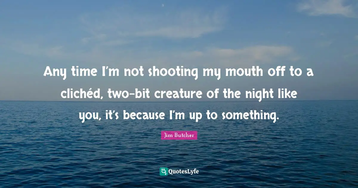 Any time I’m not shooting my mouth off to a clichéd, two-bit creature of the night like you, it’s because I’m up to something.