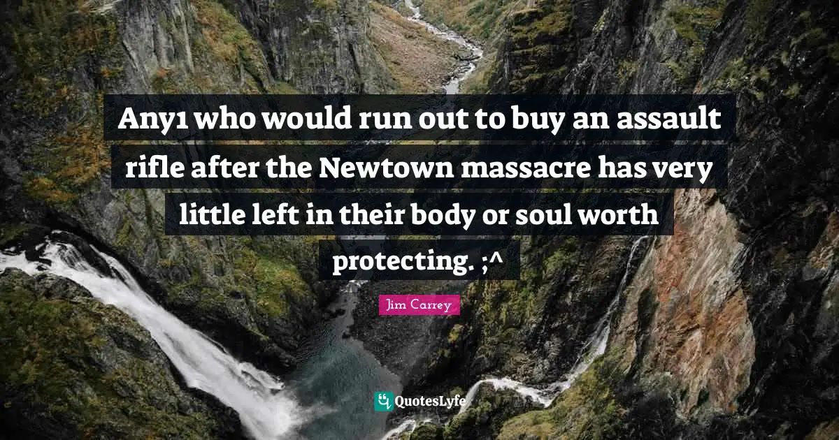 Jim Carrey Quotes: "Any1 who would run out to buy an assault rifle after the Newtown massacre has very little left in their body or soul worth protecting. ;^"