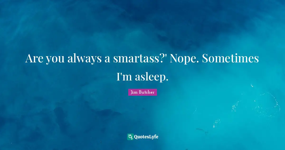 Are you always a smartass?' Nope. Sometimes I'm asleep.