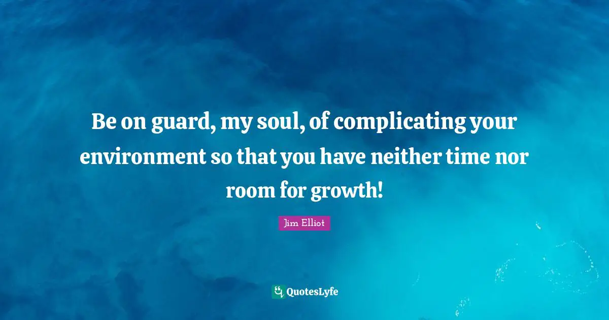 Be on guard, my soul, of complicating your environment so that you have neither time nor room for growth!