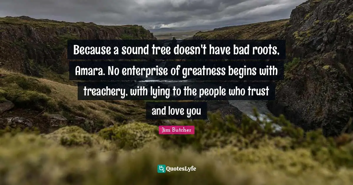 Treachery Quotes: "Because a sound tree doesn't have bad roots, Amara. No enterprise of greatness begins with treachery, with lying to the people who trust and love you"