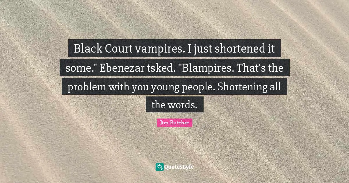 Black Court vampires. I just shortened it some." Ebenezar tsked. "Blampires. That's the problem with you young people. Shortening all the words.