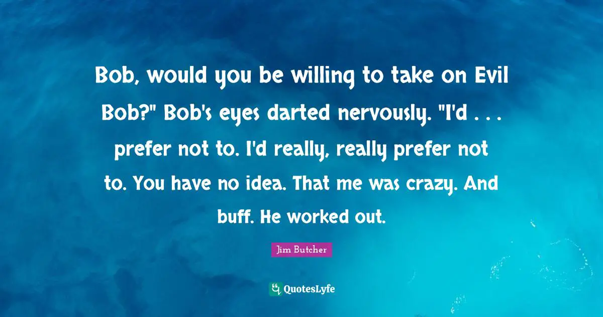 Bob, would you be willing to take on Evil Bob?" Bob's eyes darted nervously. "I'd . . . prefer not to. I'd really, really prefer not to. You have no idea. That me was crazy. And buff. He worked out.