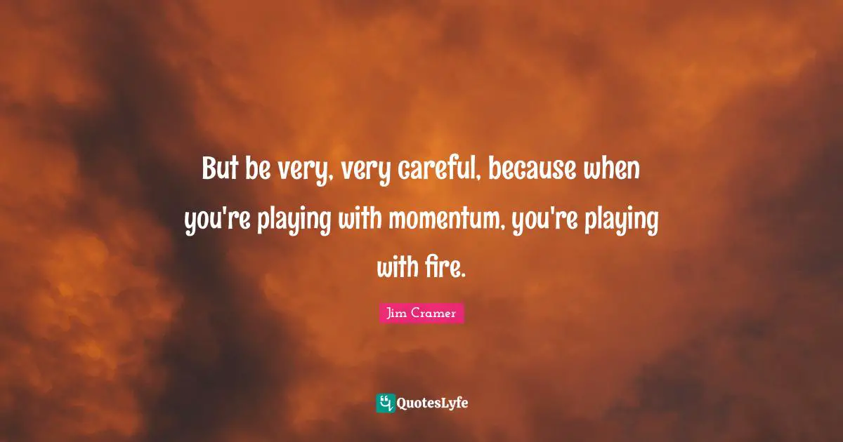 Jim Cramer Quotes: "But be very, very careful, because when you're playing with momentum, you're playing with fire."