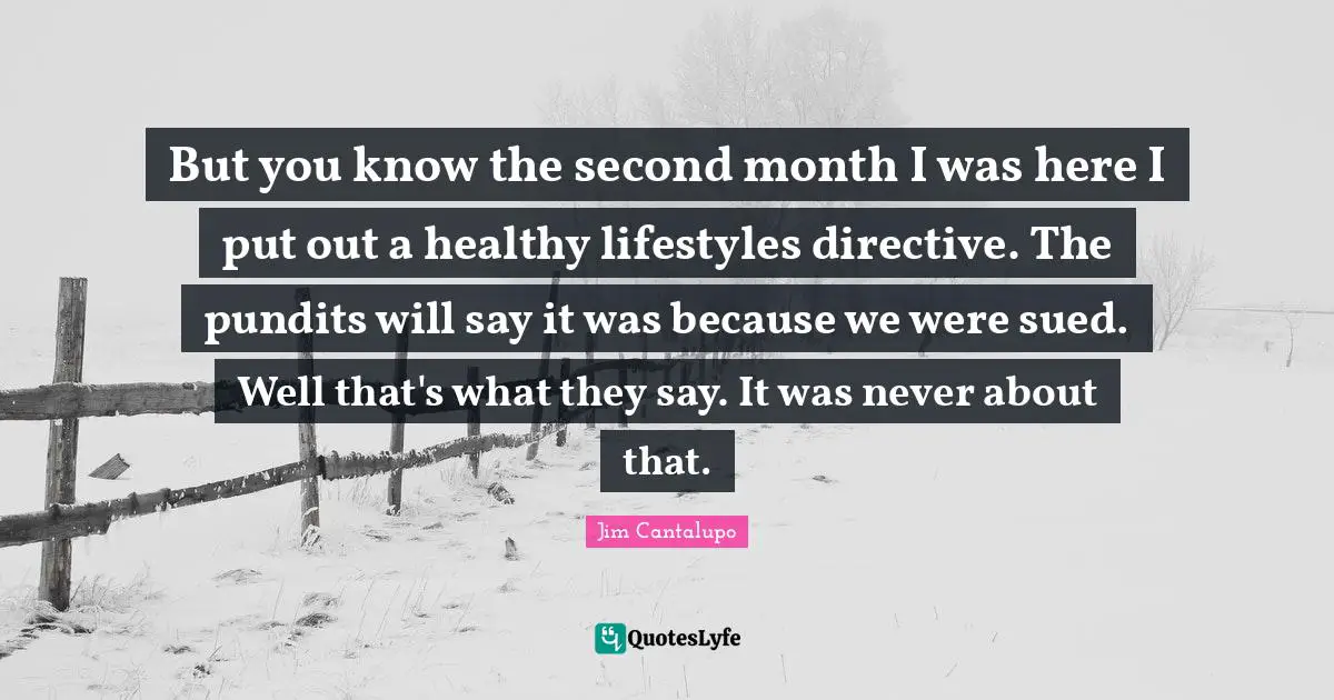 But you know the second month I was here I put out a healthy lifestyles directive. The pundits will say it was because we were sued. Well that's what they say. It was never about that.