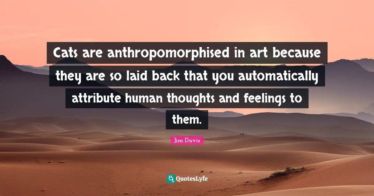 Jim Davis Quotes: "Cats are anthropomorphised in art because they are so laid back that you automatically attribute human thoughts and feelings to them."