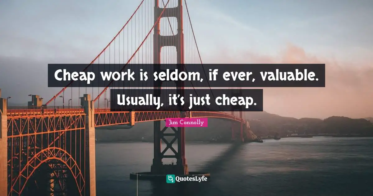 Cheap work is seldom, if ever, valuable. Usually, it’s just cheap.