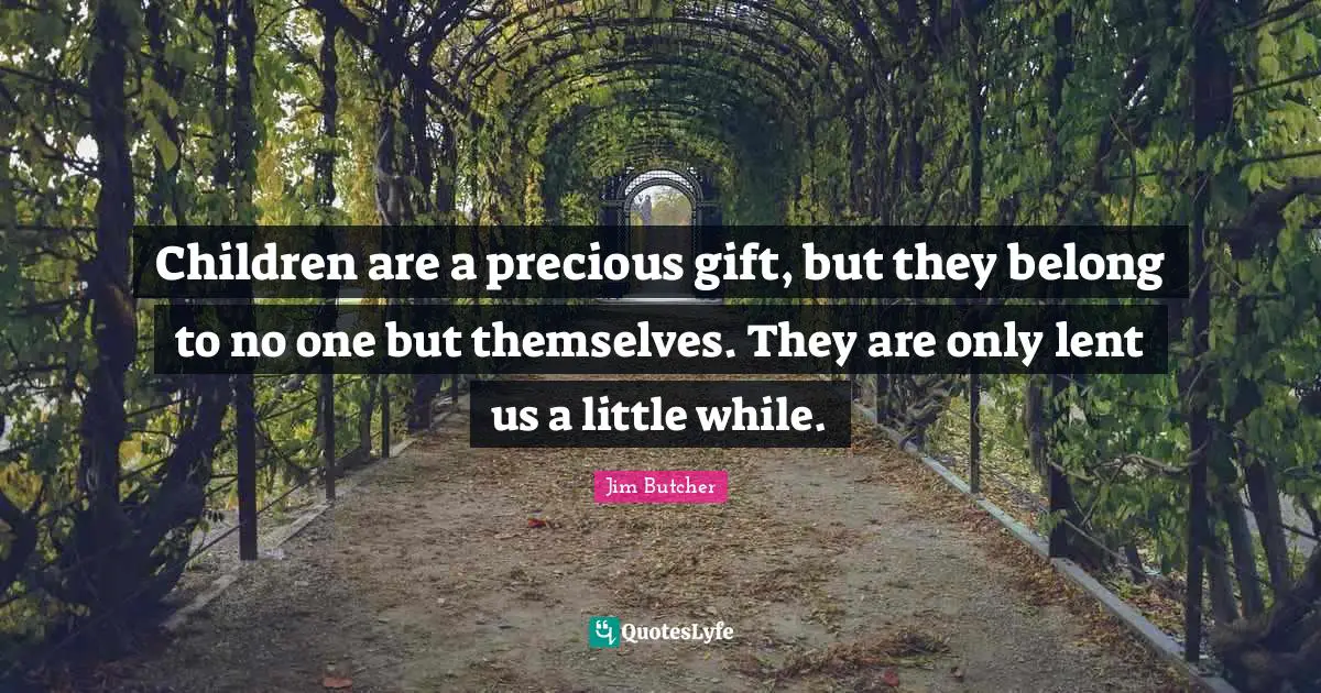 Children are a precious gift, but they belong to no one but themselves. They are only lent us a little while.