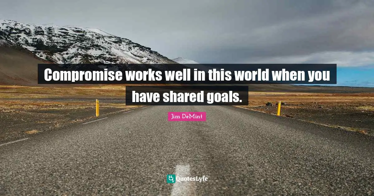 Compromise works well in this world when you have shared goals.