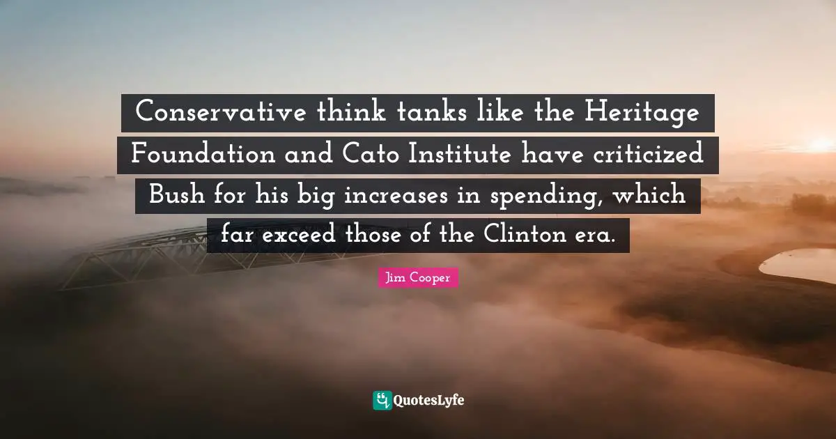 Clinton Quotes: "Conservative think tanks like the Heritage Foundation and Cato Institute have criticized Bush for his big increases in spending, which far exceed those of the Clinton era."
