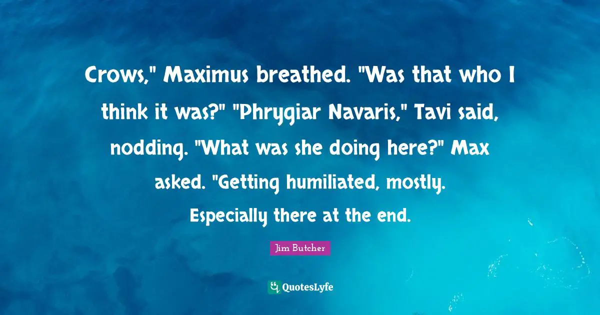 Crows," Maximus breathed. "Was that who I think it was?" "Phrygiar Navaris," Tavi said, nodding. "What was she doing here?" Max asked. "Getting humiliated, mostly. Especially there at the end.