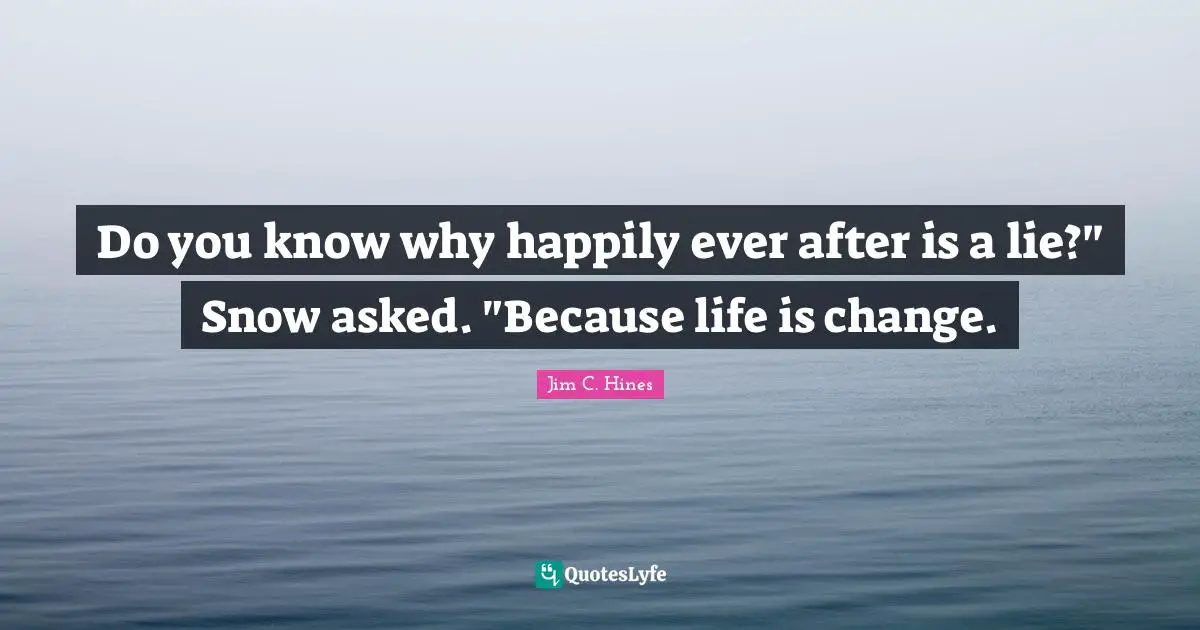 Do you know why happily ever after is a lie?" Snow asked. "Because life is change.