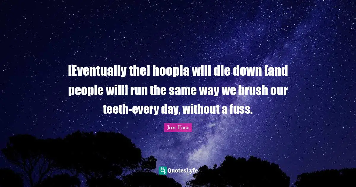 [Eventually the] hoopla will die down [and people will] run the same way we brush our teeth-every day, without a fuss.
