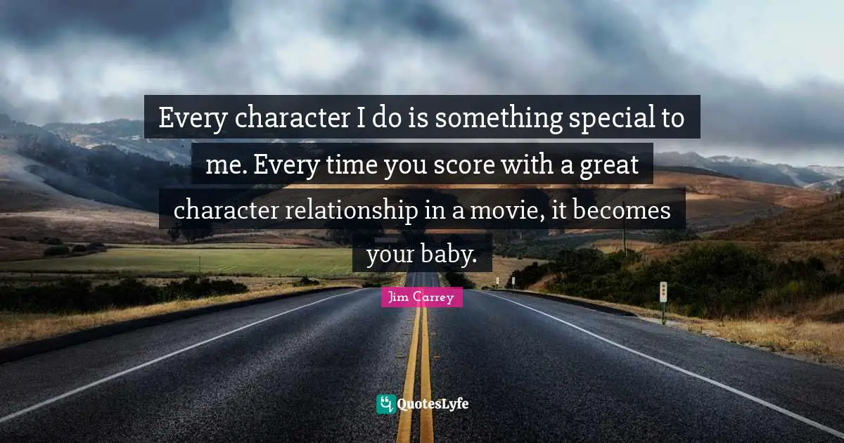 Great Character Quotes: "Every character I do is something special to me. Every time you score with a great character relationship in a movie, it becomes your baby."