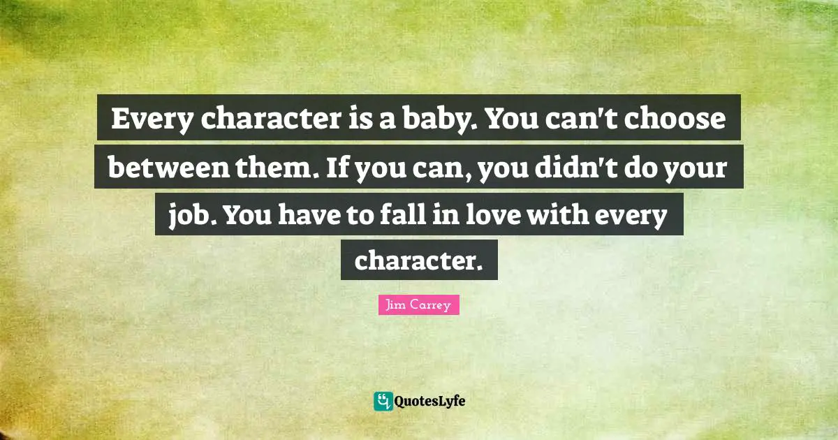 Every character is a baby. You can't choose between them. If you can, you didn't do your job. You have to fall in love with every character.