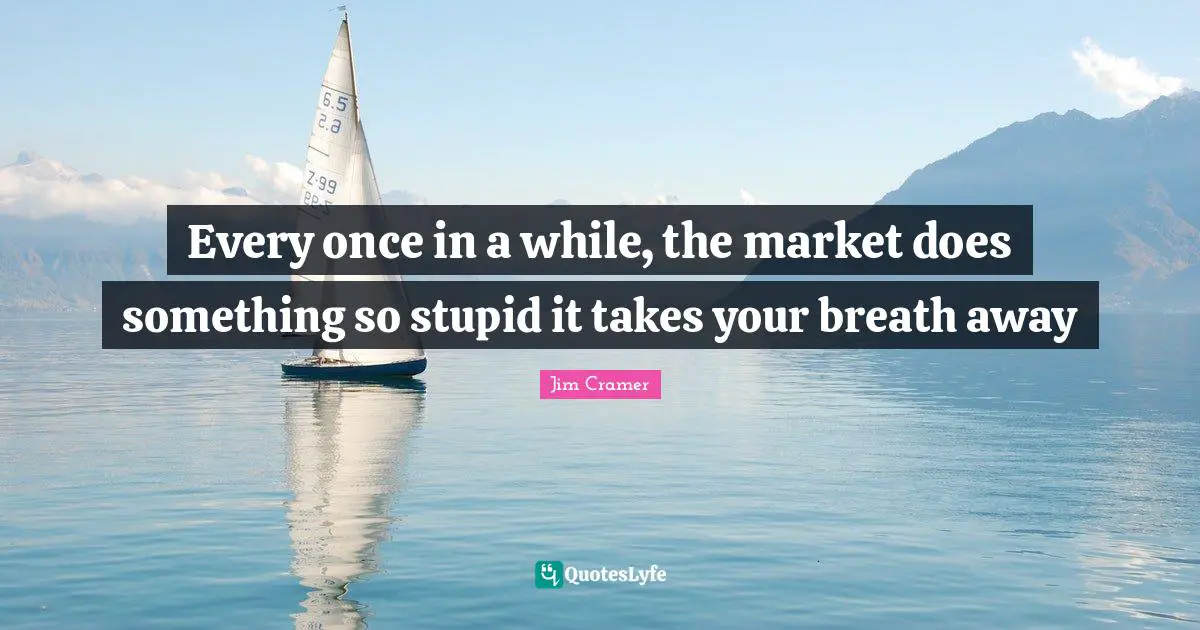 Jim Cramer Quotes: "Every once in a while, the market does something so stupid it takes your breath away"