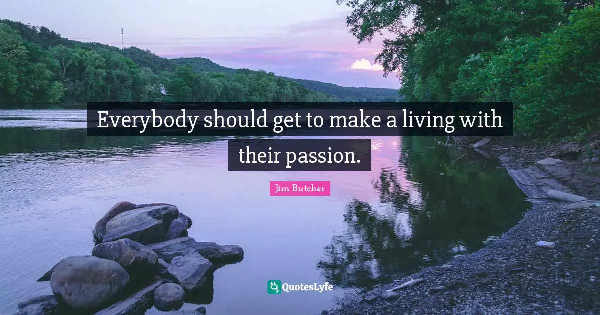 Everybody should get to make a living with their passion.
