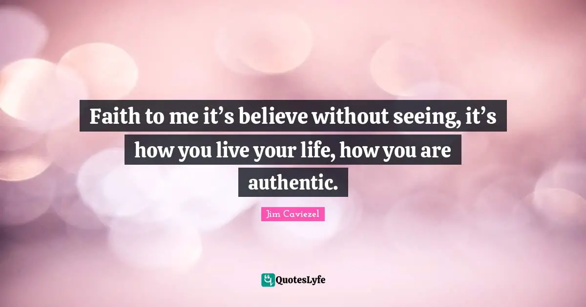 Faith to me it’s believe without seeing, it’s how you live your life, how you are authentic.